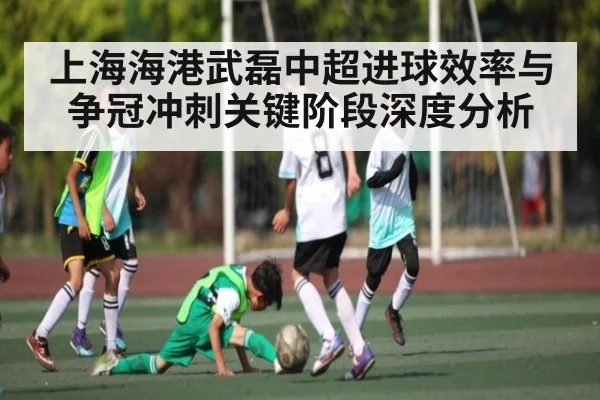 上海海港武磊中超进球效率与争冠冲刺关键阶段深度分析