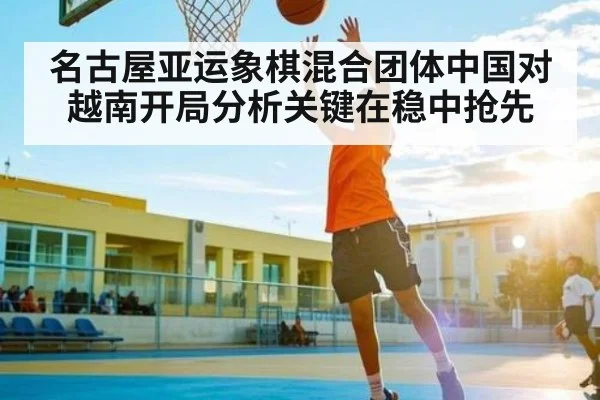 名古屋亚运象棋混合团体中国对越南开局分析关键在稳中抢先