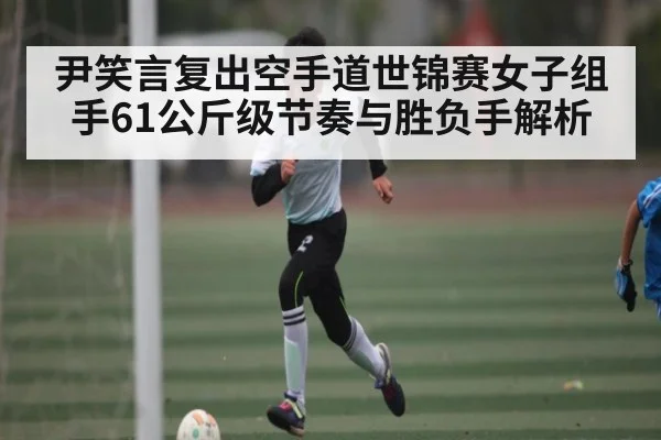 尹笑言复出空手道世锦赛女子组手61公斤级节奏与胜负手解析