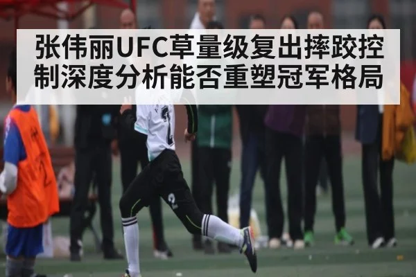 张伟丽UFC草量级复出摔跤控制深度分析能否重塑冠军格局